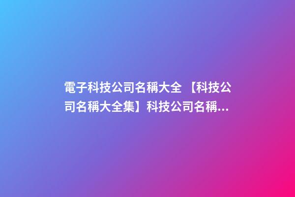 電子科技公司名稱大全 【科技公司名稱大全集】科技公司名稱大全-第1張-公司起名-玄機派